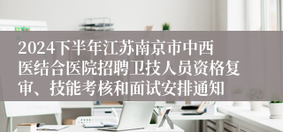 2024下半年江苏南京市中西医结合医院招聘卫技人员资格复审、技能考核和面试安排通知