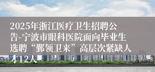 2025年浙江医疗卫生招聘公告-宁波市眼科医院面向毕业生选聘“鄞领卫来”高层次紧缺人才12人