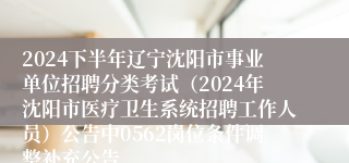 2024下半年辽宁沈阳市事业单位招聘分类考试（2024年沈阳市医疗卫生系统招聘工作人员）公告中0562岗位条件调整补充公告