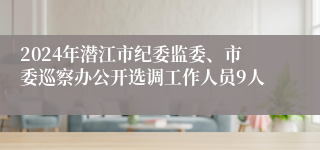 2024年潜江市纪委监委、市委巡察办公开选调工作人员9人