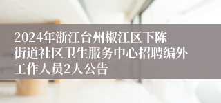 2024年浙江台州椒江区下陈街道社区卫生服务中心招聘编外工作人员2人公告