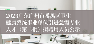 2023广东广州市番禺区卫生健康系统事业单位引进急需专业人才（第二批）拟聘用人员公示（二）