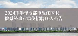 2024下半年成都市温江区卫健系统事业单位招聘10人公告