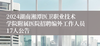 2024湖南湘潭医卫职业技术学院附属医院招聘编外工作人员17人公告