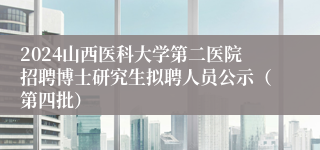 2024山西医科大学第二医院招聘博士研究生拟聘人员公示（第四批）