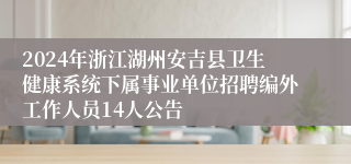 2024年浙江湖州安吉县卫生健康系统下属事业单位招聘编外工作人员14人公告