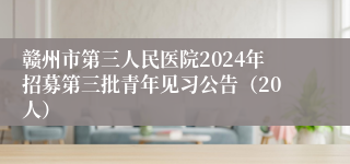 赣州市第三人民医院2024年招募第三批青年见习公告（20人）