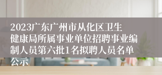 2023广东广州市从化区卫生健康局所属事业单位招聘事业编制人员第六批1名拟聘人员名单公示