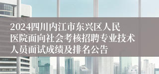 2024四川内江市东兴区人民医院面向社会考核招聘专业技术人员面试成绩及排名公告