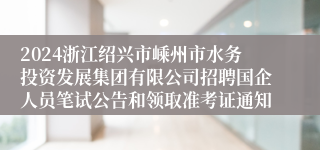 2024浙江绍兴市嵊州市水务投资发展集团有限公司招聘国企人员笔试公告和领取准考证通知