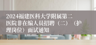 2024福建医科大学附属第二医院非在编人员招聘（二）（护理岗位）面试通知