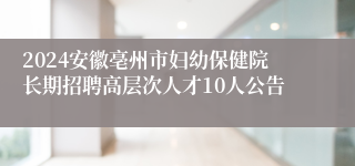 2024安徽亳州市妇幼保健院长期招聘高层次人才10人公告