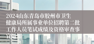 2024山东青岛市胶州市卫生健康局所属事业单位招聘第二批工作人员笔试成绩及资格审查事宜通知