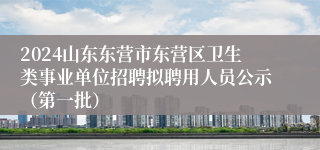 2024山东东营市东营区卫生类事业单位招聘拟聘用人员公示（第一批）