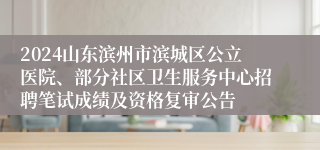 2024山东滨州市滨城区公立医院、部分社区卫生服务中心招聘笔试成绩及资格复审公告