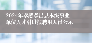 2024年孝感孝昌县本级事业单位人才引进拟聘用人员公示