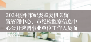 2024随州市纪委监委机关留置管理中心、市纪检监察信息中心公开选调事业单位工作人员面试公告