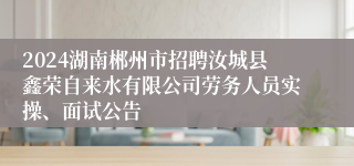 2024湖南郴州市招聘汝城县鑫荣自来水有限公司劳务人员实操、面试公告