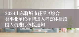 2024山东聊城市茌平区综合类事业单位招聘进入考察体检范围人员进行体检通知