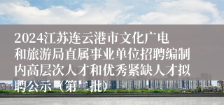 2024江苏连云港市文化广电和旅游局直属事业单位招聘编制内高层次人才和优秀紧缺人才拟聘公示（第二批）