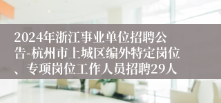 2024年浙江事业单位招聘公告-杭州市上城区编外特定岗位、专项岗位工作人员招聘29人