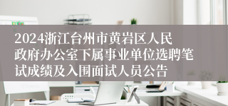 2024浙江台州市黄岩区人民政府办公室下属事业单位选聘笔试成绩及入围面试人员公告