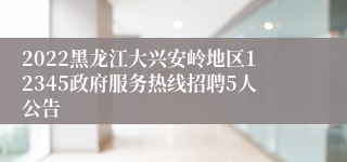 2022黑龙江大兴安岭地区12345政府服务热线招聘5人公告