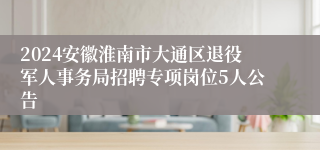 2024安徽淮南市大通区退役军人事务局招聘专项岗位5人公告