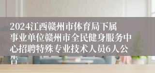 2024江西赣州市体育局下属事业单位赣州市全民健身服务中心招聘特殊专业技术人员6人公告