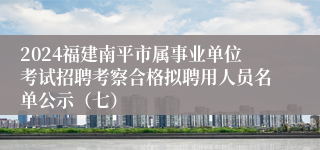 2024福建南平市属事业单位考试招聘考察合格拟聘用人员名单公示（七）