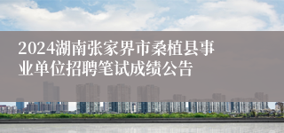 2024湖南张家界市桑植县事业单位招聘笔试成绩公告