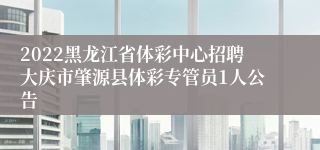 2022黑龙江省体彩中心招聘大庆市肇源县体彩专管员1人公告