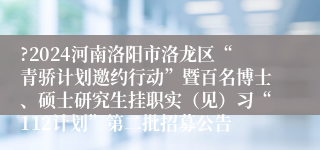 ?2024河南洛阳市洛龙区“青骄计划邀约行动”暨百名博士、硕士研究生挂职实（见）习“112计划”第二批招募公告