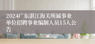 2024广东湛江海关所属事业单位招聘事业编制人员15人公告