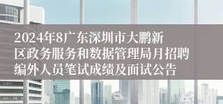 2024年8广东深圳市大鹏新区政务服务和数据管理局月招聘编外人员笔试成绩及面试公告