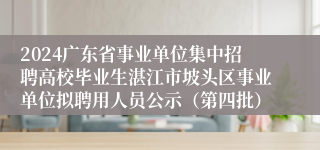 2024广东省事业单位集中招聘高校毕业生湛江市坡头区事业单位拟聘用人员公示（第四批）