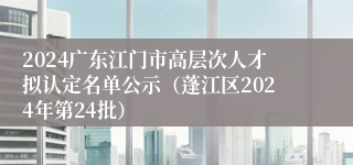 2024广东江门市高层次人才拟认定名单公示（蓬江区2024年第24批）