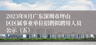 2023年8月广东深圳市坪山区区属事业单位招聘拟聘用人员公示（五）