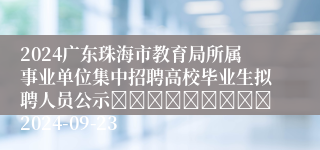 2024广东珠海市教育局所属事业单位集中招聘高校毕业生拟聘人员公示									2024-09-23