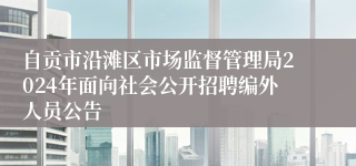 自贡市沿滩区市场监督管理局2024年面向社会公开招聘编外人员公告