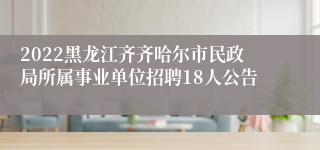 2022黑龙江齐齐哈尔市民政局所属事业单位招聘18人公告