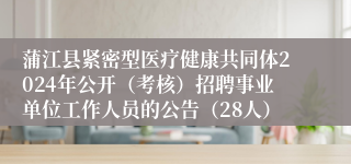 蒲江县紧密型医疗健康共同体2024年公开（考核）招聘事业单位工作人员的公告（28人）