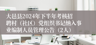 大邑县2024年下半年考核招聘村（社区）党组织书记纳入事业编制人员管理公告（2人）