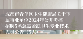 成都市青羊区卫生健康局关于下属事业单位2024年公开考核招聘5名急需紧缺卫生专业技术人员公告（5人）