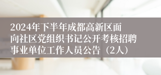 2024年下半年成都高新区面向社区党组织书记公开考核招聘事业单位工作人员公告（2人）