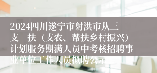 2024四川遂宁市射洪市从三支一扶（支农、帮扶乡村振兴）计划服务期满人员中考核招聘事业单位工作人员拟聘公示