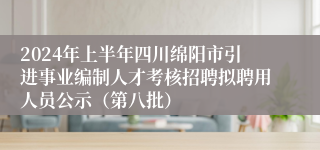 2024年上半年四川绵阳市引进事业编制人才考核招聘拟聘用人员公示（第八批）