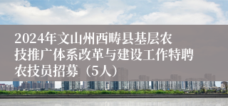 2024年文山州西畴县基层农技推广体系改革与建设工作特聘农技员招募（5人）