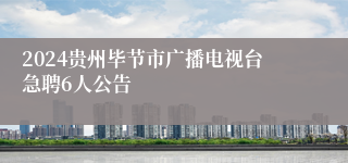 2024贵州毕节市广播电视台急聘6人公告