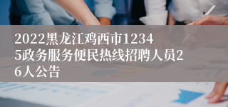 2022黑龙江鸡西市12345政务服务便民热线招聘人员26人公告